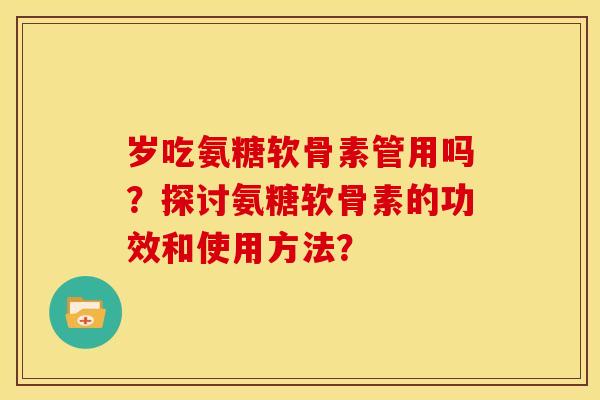 岁吃氨糖软骨素管用吗？探讨氨糖软骨素的功效和使用方法？