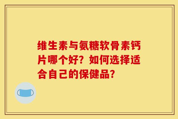 维生素与氨糖软骨素钙片哪个好?如何选择适合自己的保健品?-第1张图片-关节骑士 维生素与氨糖软骨素钙片哪个好?如何选择适合自己的保健品?-第1张图片-关节骑士