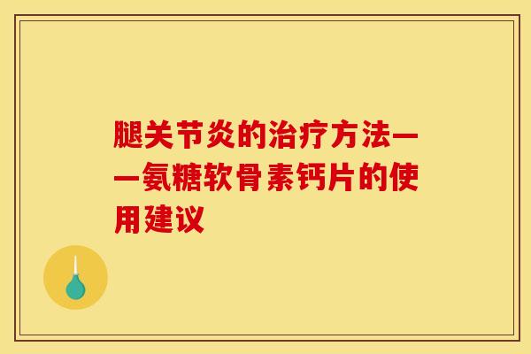 腿关节炎的治疗方法——氨糖软骨素钙片的使用建议
