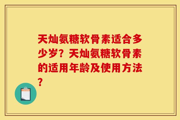 天灿氨糖软骨素适合多少岁?天灿氨糖软骨素的适用年龄及使用方法?-第1张图片-关节骑士 天灿氨糖软骨素适合多少岁?天灿氨糖软骨素的适用年龄及使用方法?-第1张图片-关节骑士