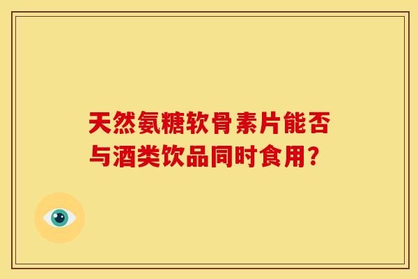 天然氨糖软骨素片能否与酒类饮品同时食用？