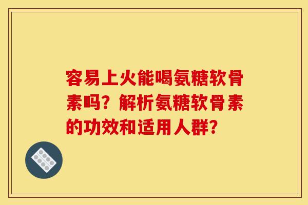 容易上火能喝氨糖软骨素吗？解析氨糖软骨素的功效和适用人群？