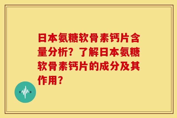 日本氨糖软骨素钙片含量分析？了解日本氨糖软骨素钙片的成分及其作用？-第1张图片-关节骑士