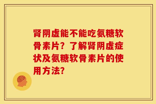 肾阴虚能不能吃氨糖软骨素片?了解肾阴虚症状及氨糖软骨素片的使用方法?-第1张图片-关节骑士 肾阴虚能不能吃氨糖软骨素片?了解肾阴虚症状及氨糖软骨素片的使用方法?-第1张图片-关节骑士