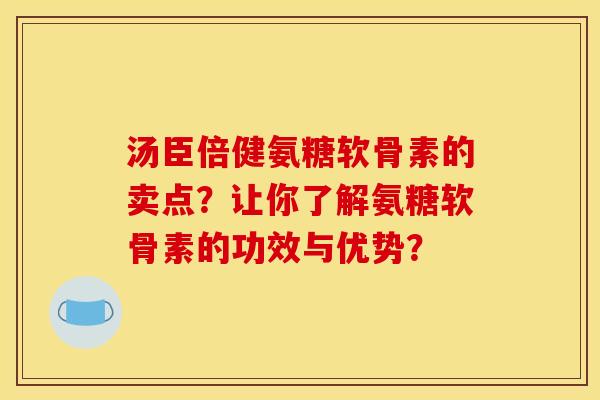 汤臣倍健氨糖软骨素的卖点？让你了解氨糖软骨素的功效与优势？