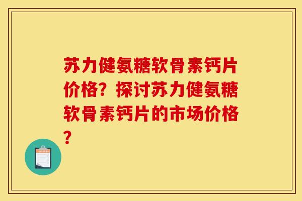 苏力健氨糖软骨素钙片价格？探讨苏力健氨糖软骨素钙片的市场价格？