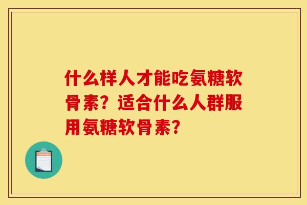 什么样人才能吃氨糖软骨素？适合什么人群服用氨糖软骨素？
