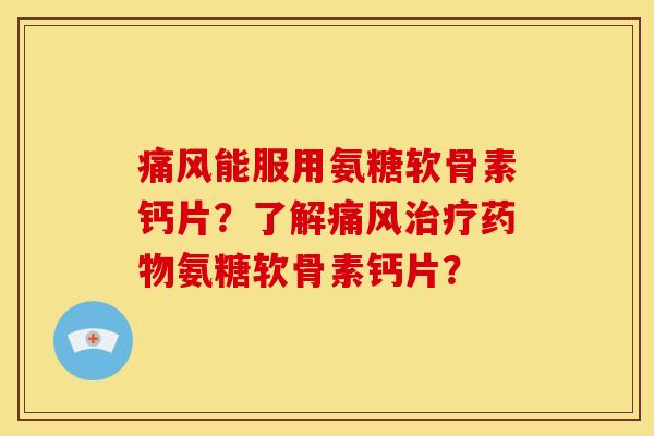 痛风能服用氨糖软骨素钙片？了解痛风治疗药物氨糖软骨素钙片？