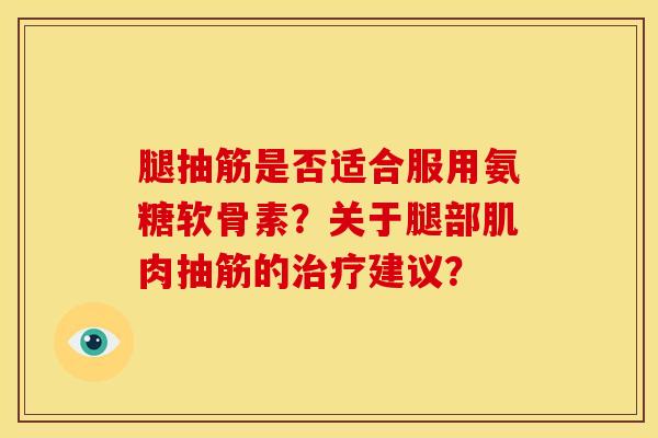 腿抽筋是否适合服用氨糖软骨素？关于腿部肌肉抽筋的治疗建议？