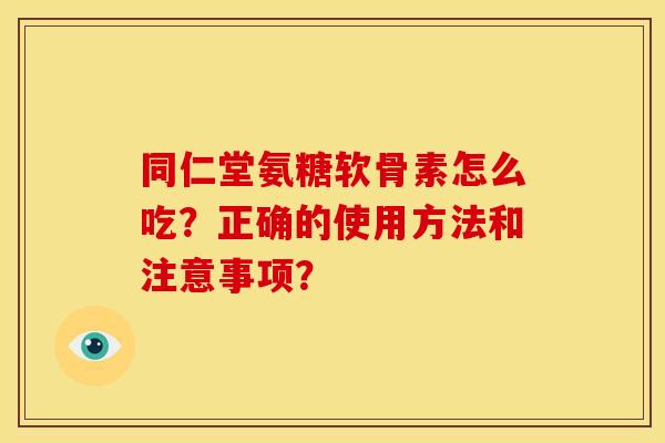 同仁堂氨糖软骨素怎么吃？正确的使用方法和注意事项？
