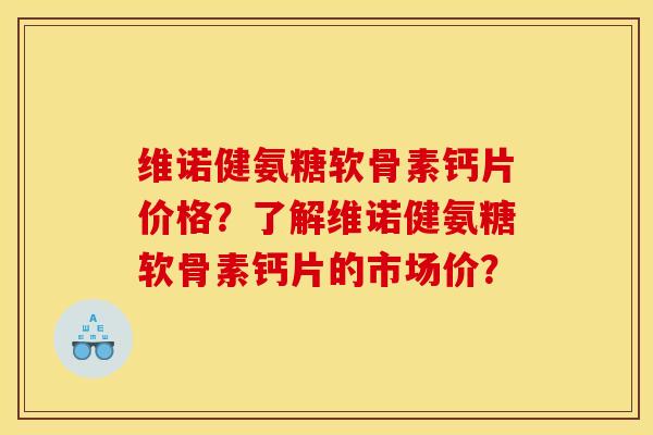 维诺健氨糖软骨素钙片价格？了解维诺健氨糖软骨素钙片的市场价？