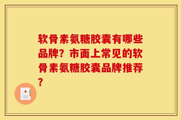 软骨素氨糖胶囊有哪些品牌？市面上常见的软骨素氨糖胶囊品牌推荐？