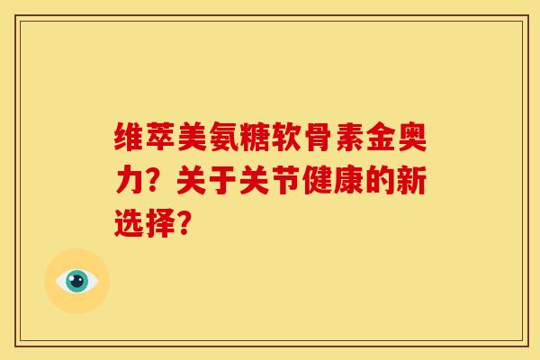 维萃美氨糖软骨素金奥力？关于关节健康的新选择？