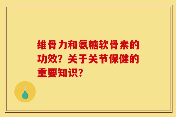 维骨力和氨糖软骨素的功效？关于关节保健的重要知识？