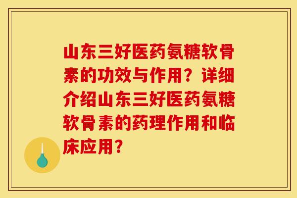 山东三好医药氨糖软骨素的功效与作用？详细介绍山东三好医药氨糖软骨素的药理作用和临床应用？