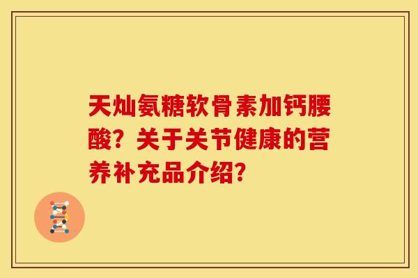 天灿氨糖软骨素加钙腰酸？关于关节健康的营养补充品介绍？