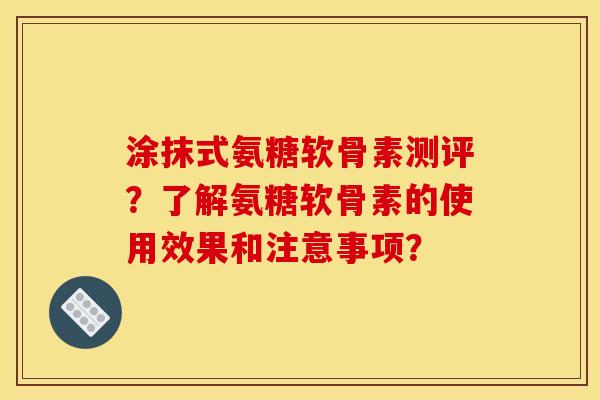 涂抹式氨糖软骨素测评？了解氨糖软骨素的使用效果和注意事项？