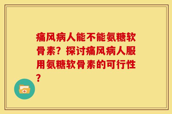 痛风病人能不能氨糖软骨素？探讨痛风病人服用氨糖软骨素的可行性？