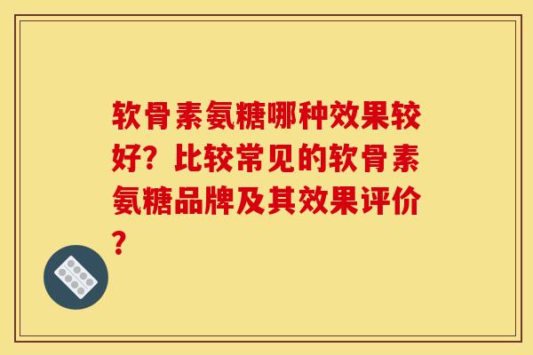 软骨素氨糖哪种效果较好？比较常见的软骨素氨糖品牌及其效果评价？-第1张图片-关节骑士
