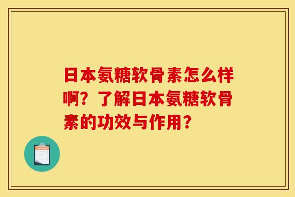 日本氨糖软骨素怎么样啊？了解日本氨糖软骨素的功效与作用？-第1张图片-关节骑士