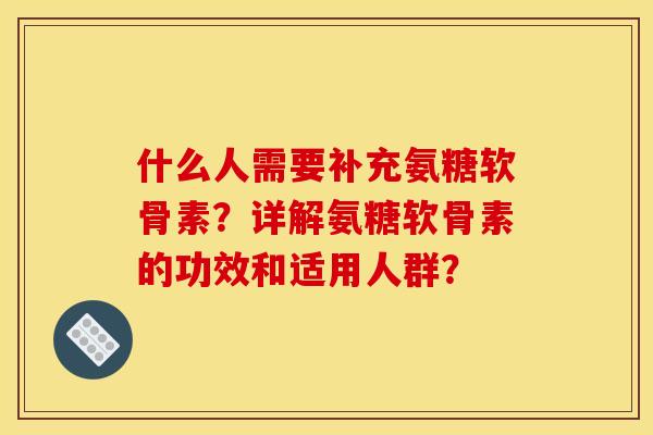 什么人需要补充氨糖软骨素？详解氨糖软骨素的功效和适用人群？