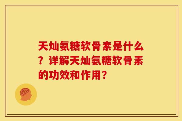 天灿氨糖软骨素是什么？详解天灿氨糖软骨素的功效和作用？-第1张图片-关节骑士