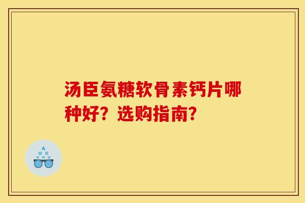 汤臣氨糖软骨素钙片哪种好？选购指南？