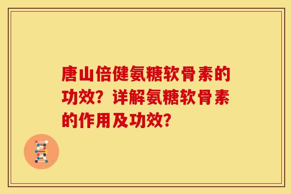 唐山倍健氨糖软骨素的功效？详解氨糖软骨素的作用及功效？