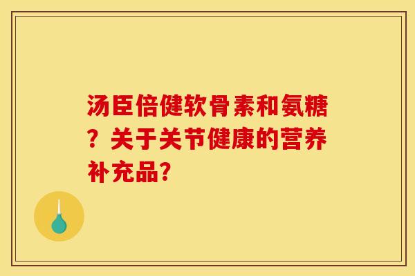 汤臣倍健软骨素和氨糖？关于关节健康的营养补充品？