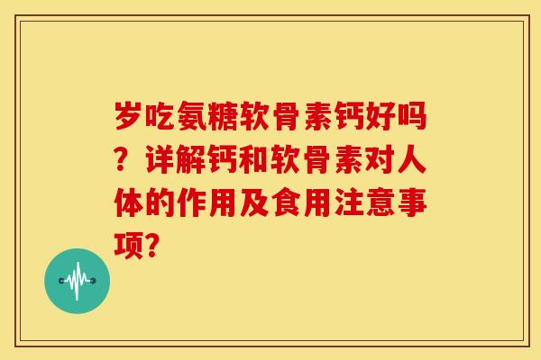 岁吃氨糖软骨素钙好吗？详解钙和软骨素对人体的作用及食用注意事项？