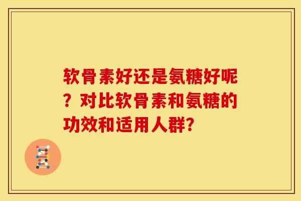软骨素好还是氨糖好呢？对比软骨素和氨糖的功效和适用人群？-第1张图片-关节骑士
