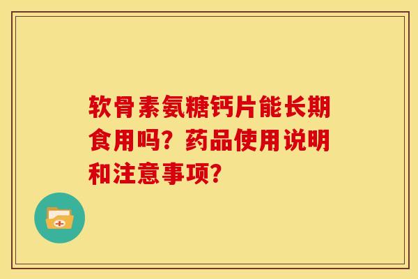 软骨素氨糖钙片能长期食用吗？药品使用说明和注意事项？-第1张图片-关节骑士