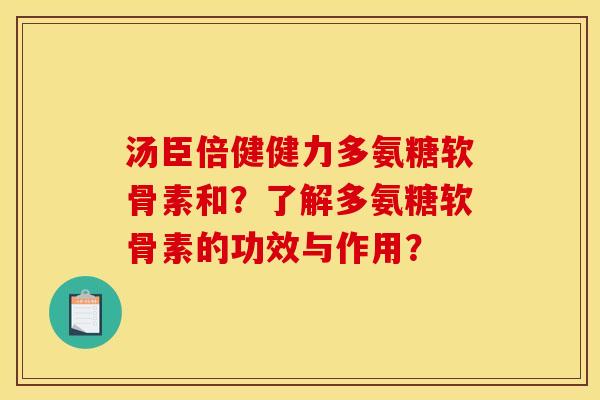 汤臣倍健健力多氨糖软骨素和？了解多氨糖软骨素的功效与作用？-第1张图片-关节骑士
