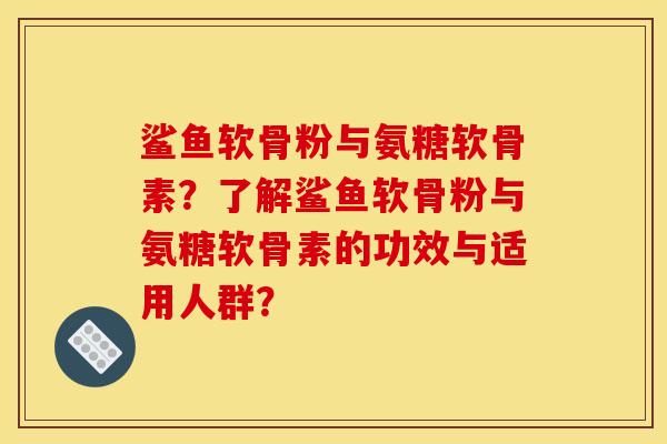 鲨鱼软骨粉与氨糖软骨素？了解鲨鱼软骨粉与氨糖软骨素的功效与适用人群？-第1张图片-关节骑士