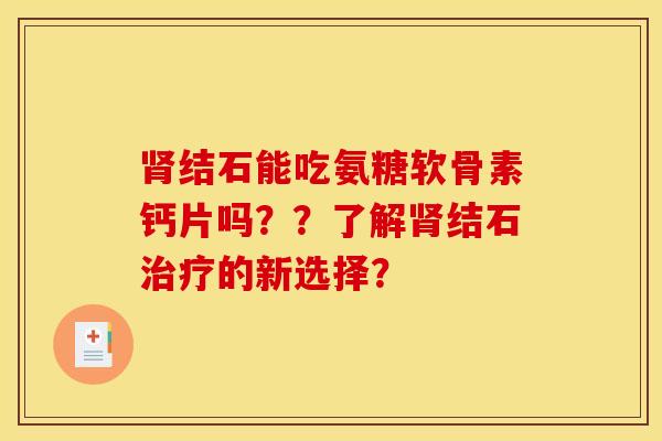 肾结石能吃氨糖软骨素钙片吗？？了解肾结石治疗的新选择？