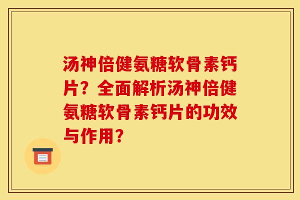 汤神倍健氨糖软骨素钙片？全面解析汤神倍健氨糖软骨素钙片的功效与作用？