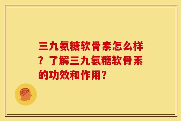 三九氨糖软骨素怎么样?了解三九氨糖软骨素的功效和作用?-第1张图片-关节骑士 三九氨糖软骨素怎么样?了解三九氨糖软骨素的功效和作用?-第1张图片-关节骑士