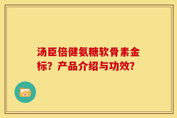 汤臣倍健氨糖软骨素金标？产品介绍与功效？