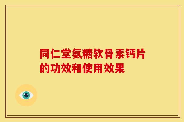 同仁堂氨糖软骨素钙片的功效和使用效果-第1张图片-关节骑士