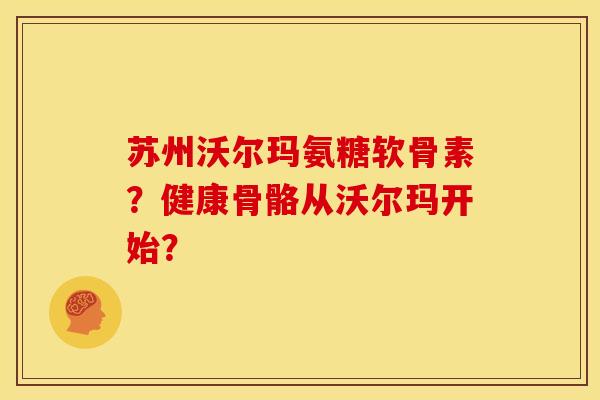 苏州沃尔玛氨糖软骨素？健康骨骼从沃尔玛开始？