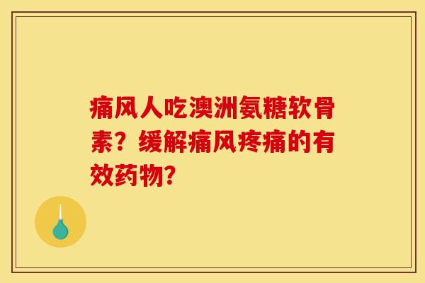 痛风人吃澳洲氨糖软骨素？缓解痛风疼痛的有效药物？