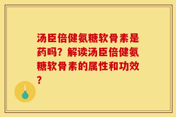 汤臣倍健氨糖软骨素是药吗？解读汤臣倍健氨糖软骨素的属性和功效？