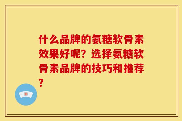 什么品牌的氨糖软骨素效果好呢？选择氨糖软骨素品牌的技巧和推荐？