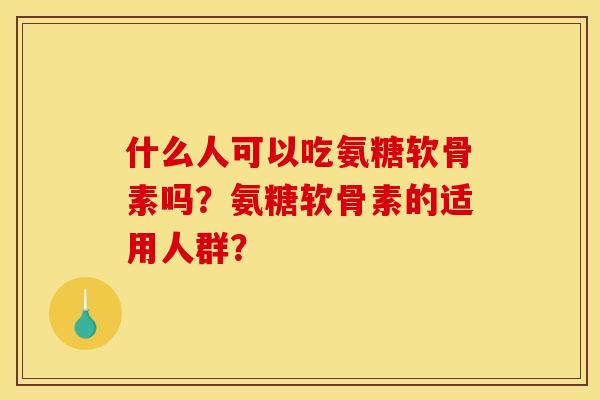 什么人可以吃氨糖软骨素吗？氨糖软骨素的适用人群？
