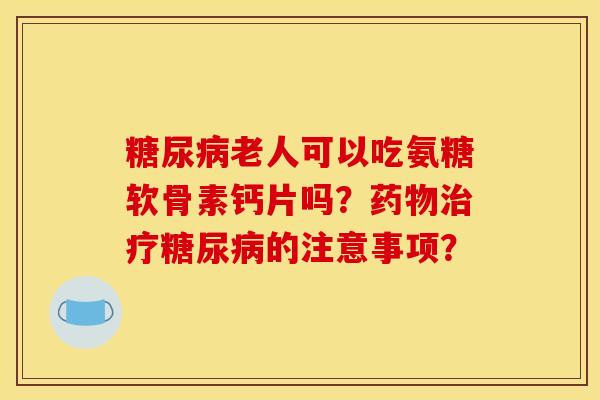 糖尿病老人可以吃氨糖软骨素钙片吗？药物治疗糖尿病的注意事项？