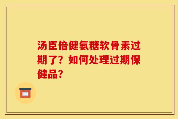 汤臣倍健氨糖软骨素过期了？如何处理过期保健品？