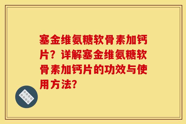 塞金维氨糖软骨素加钙片？详解塞金维氨糖软骨素加钙片的功效与使用方法？