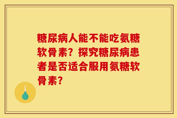 糖尿病人能不能吃氨糖软骨素？探究糖尿病患者是否适合服用氨糖软骨素？
