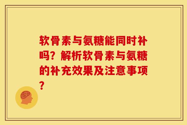 软骨素与氨糖能同时补吗？解析软骨素与氨糖的补充效果及注意事项？
