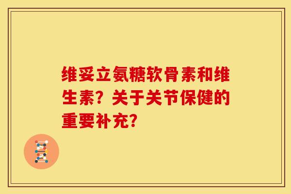 维妥立氨糖软骨素和维生素？关于关节保健的重要补充？